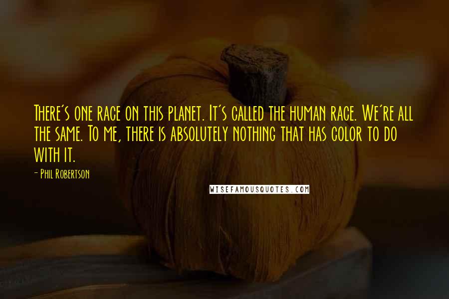 Phil Robertson Quotes: There's one race on this planet. It's called the human race. We're all the same. To me, there is absolutely nothing that has color to do with it.