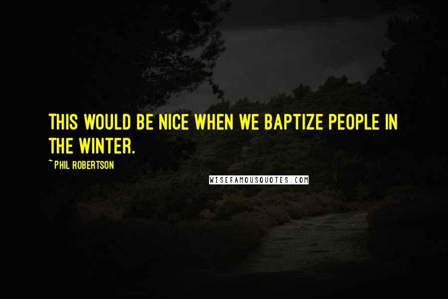 Phil Robertson Quotes: This would be nice when we baptize people in the winter.