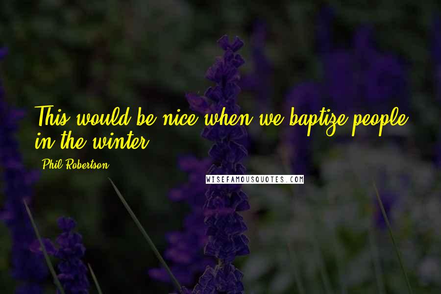 Phil Robertson Quotes: This would be nice when we baptize people in the winter.