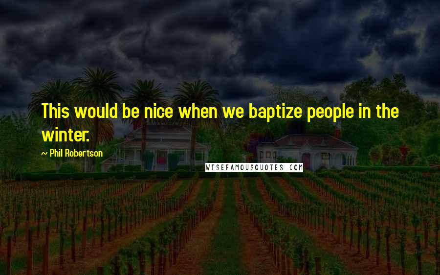 Phil Robertson Quotes: This would be nice when we baptize people in the winter.