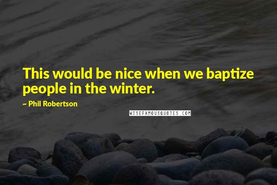 Phil Robertson Quotes: This would be nice when we baptize people in the winter.