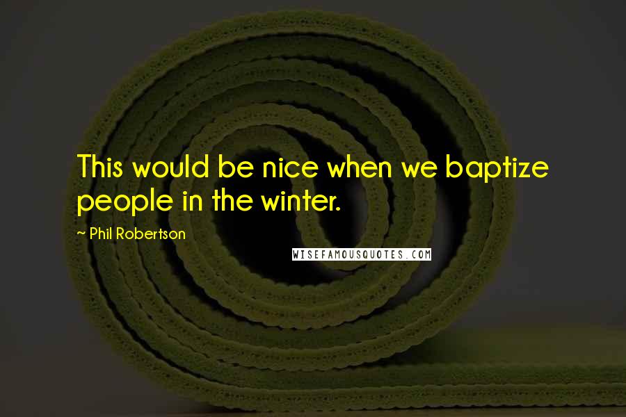 Phil Robertson Quotes: This would be nice when we baptize people in the winter.