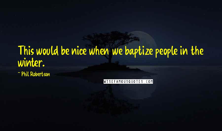 Phil Robertson Quotes: This would be nice when we baptize people in the winter.