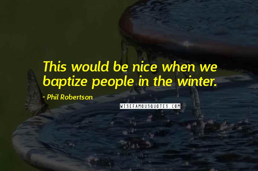 Phil Robertson Quotes: This would be nice when we baptize people in the winter.