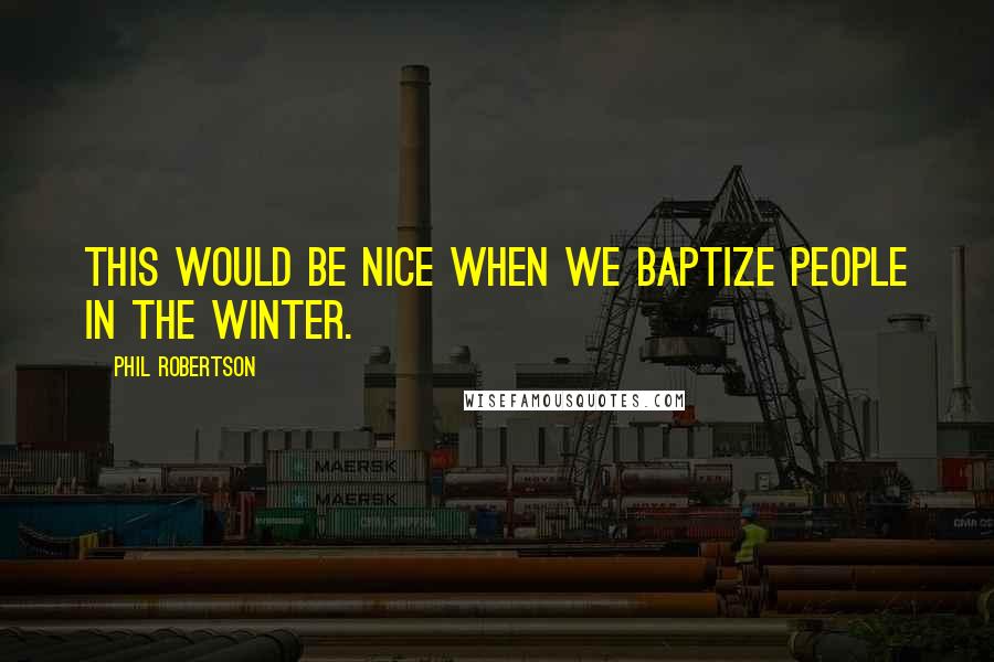 Phil Robertson Quotes: This would be nice when we baptize people in the winter.