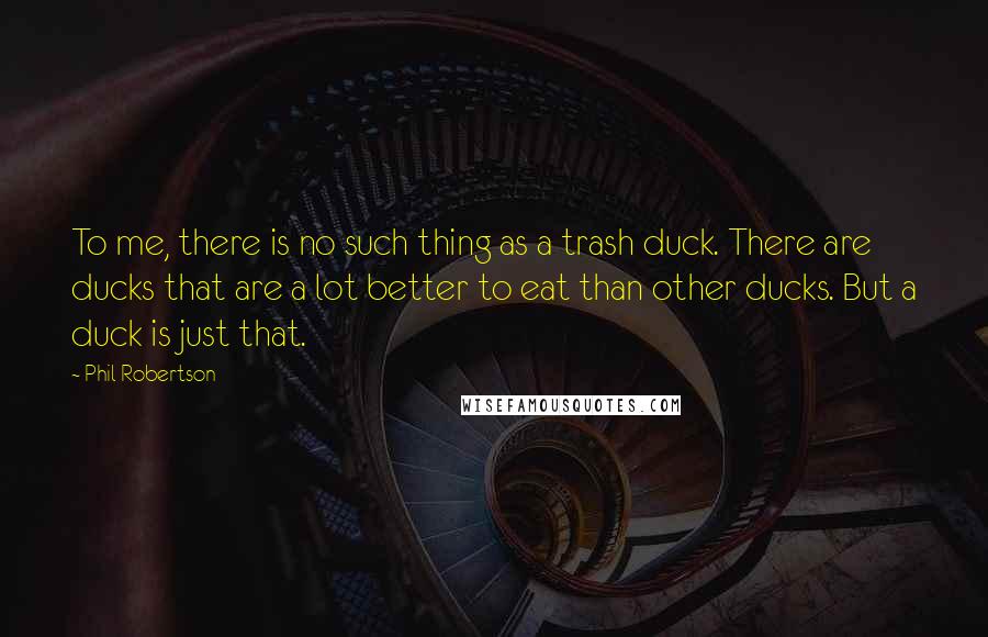 Phil Robertson Quotes: To me, there is no such thing as a trash duck. There are ducks that are a lot better to eat than other ducks. But a duck is just that.