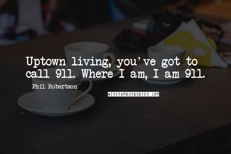 Phil Robertson Quotes: Uptown living, you've got to call 911. Where I am, I am 911.