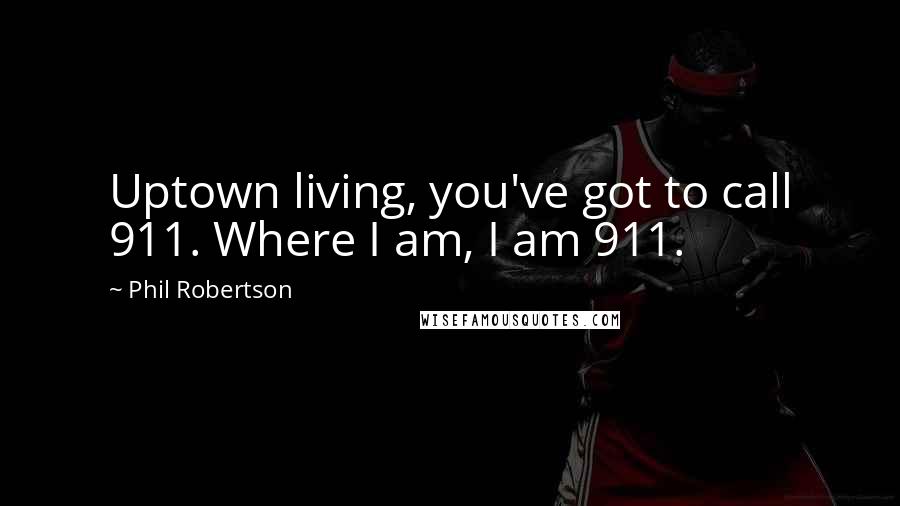 Phil Robertson Quotes: Uptown living, you've got to call 911. Where I am, I am 911.