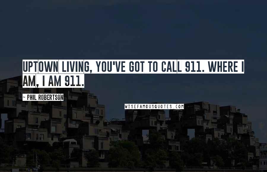 Phil Robertson Quotes: Uptown living, you've got to call 911. Where I am, I am 911.