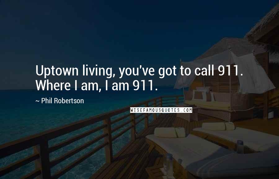 Phil Robertson Quotes: Uptown living, you've got to call 911. Where I am, I am 911.