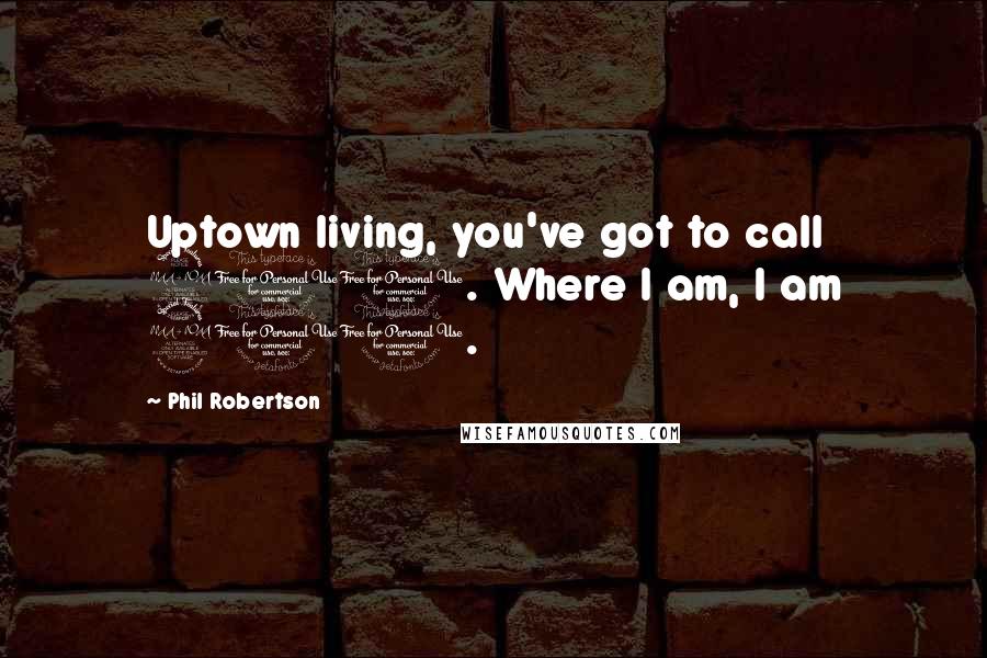Phil Robertson Quotes: Uptown living, you've got to call 911. Where I am, I am 911.