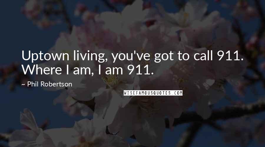 Phil Robertson Quotes: Uptown living, you've got to call 911. Where I am, I am 911.