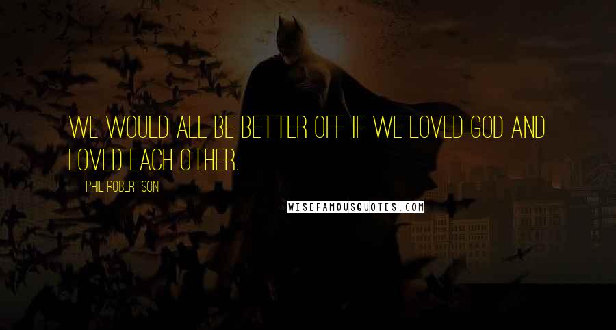 Phil Robertson Quotes: We would all be better off if we loved God and loved each other.