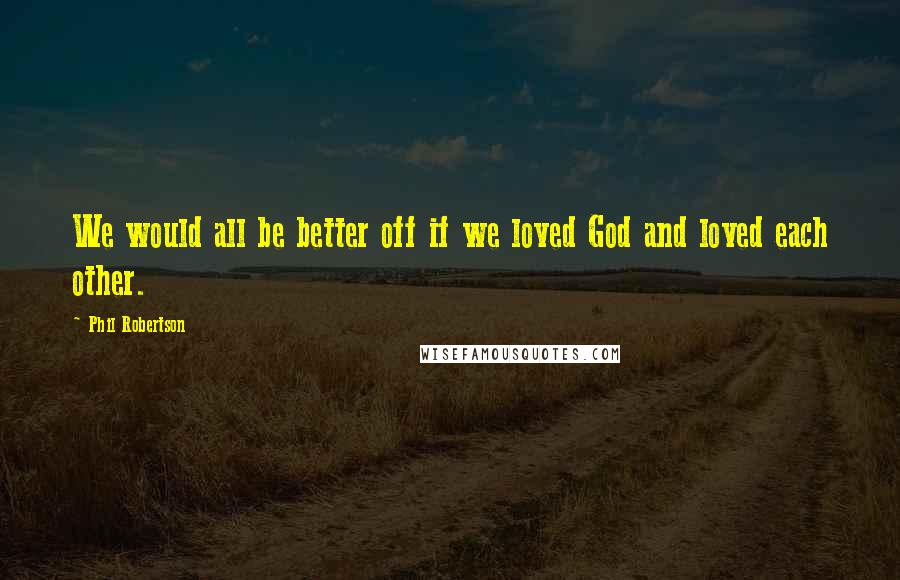 Phil Robertson Quotes: We would all be better off if we loved God and loved each other.