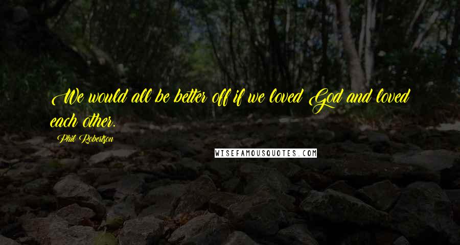 Phil Robertson Quotes: We would all be better off if we loved God and loved each other.