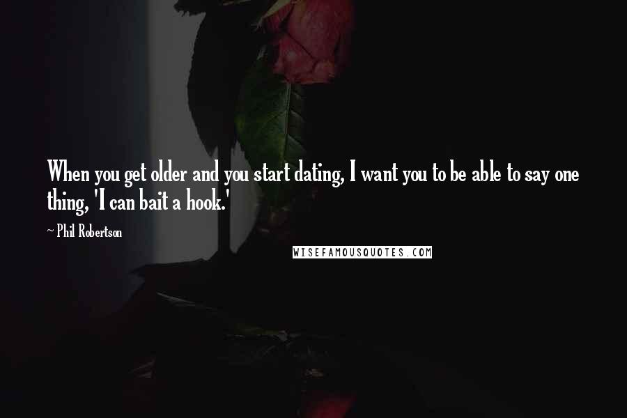 Phil Robertson Quotes: When you get older and you start dating, I want you to be able to say one thing, 'I can bait a hook.'