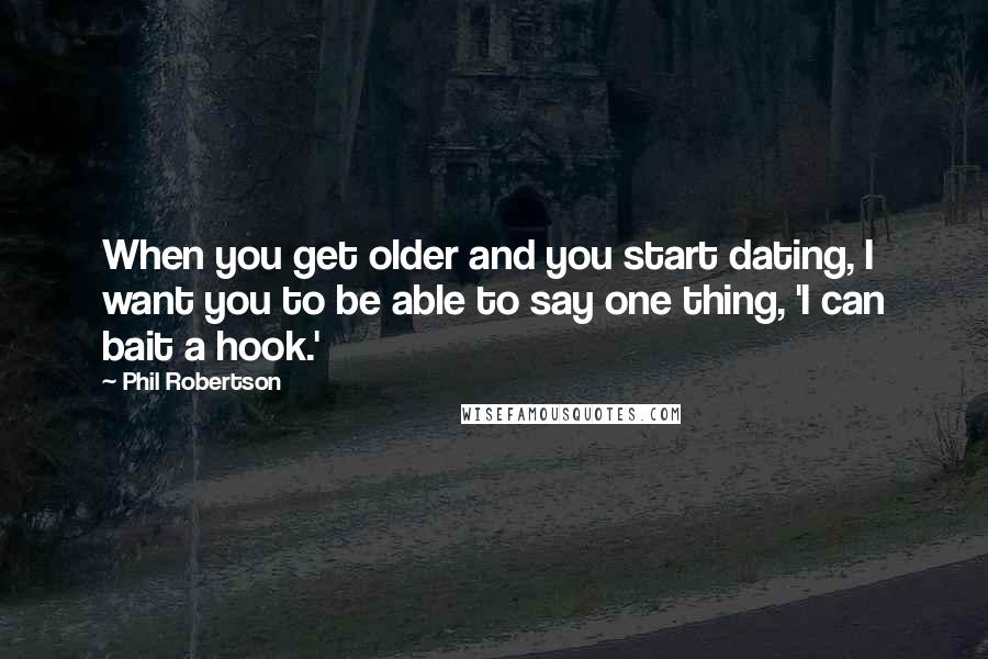 Phil Robertson Quotes: When you get older and you start dating, I want you to be able to say one thing, 'I can bait a hook.'