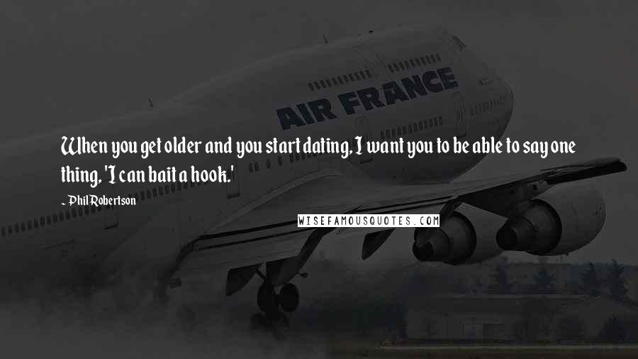 Phil Robertson Quotes: When you get older and you start dating, I want you to be able to say one thing, 'I can bait a hook.'