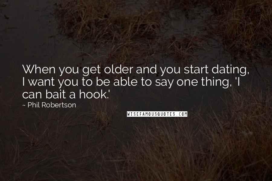 Phil Robertson Quotes: When you get older and you start dating, I want you to be able to say one thing, 'I can bait a hook.'