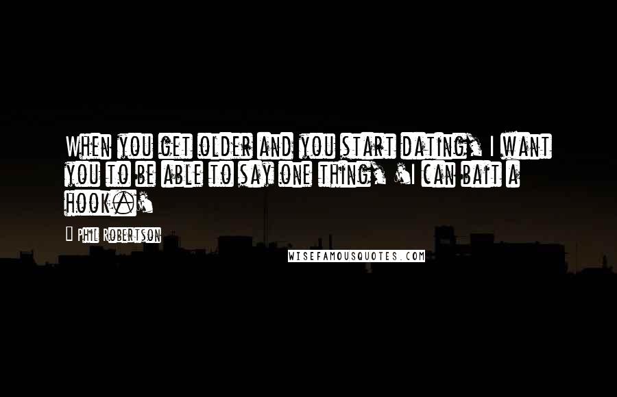 Phil Robertson Quotes: When you get older and you start dating, I want you to be able to say one thing, 'I can bait a hook.'