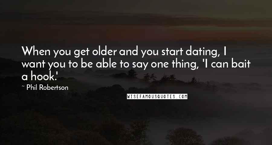 Phil Robertson Quotes: When you get older and you start dating, I want you to be able to say one thing, 'I can bait a hook.'