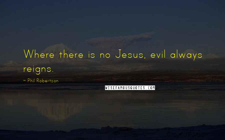 Phil Robertson Quotes: Where there is no Jesus, evil always reigns.