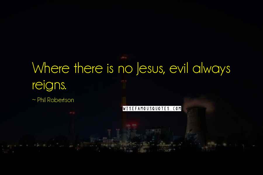 Phil Robertson Quotes: Where there is no Jesus, evil always reigns.