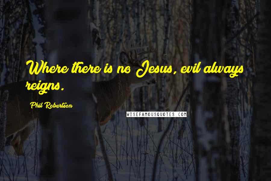 Phil Robertson Quotes: Where there is no Jesus, evil always reigns.