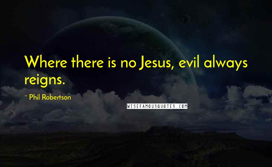 Phil Robertson Quotes: Where there is no Jesus, evil always reigns.