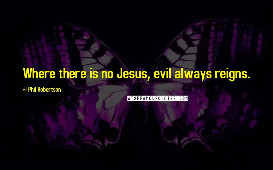 Phil Robertson Quotes: Where there is no Jesus, evil always reigns.