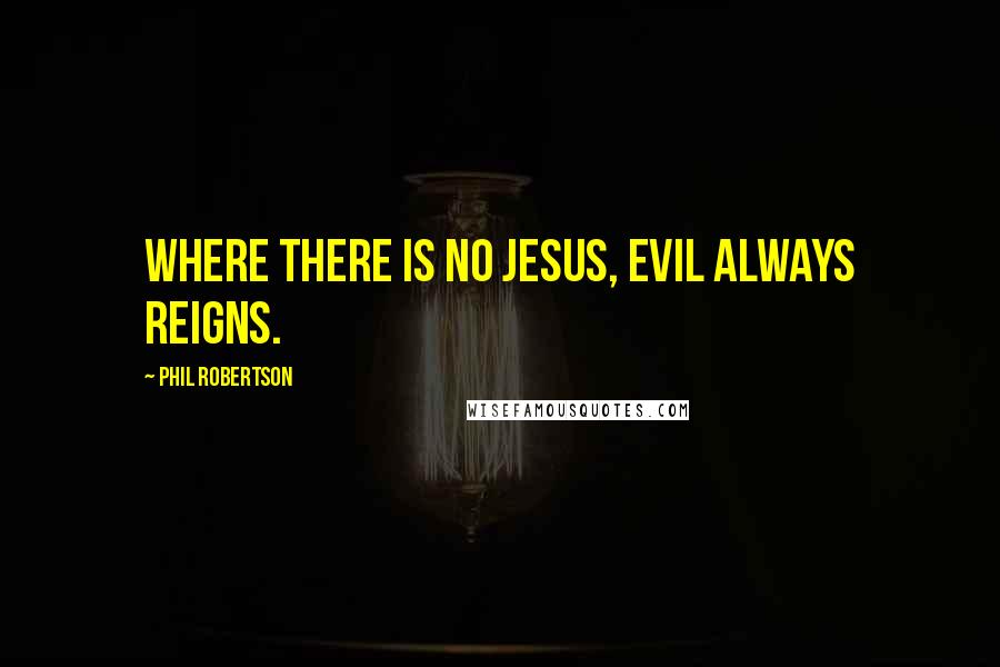 Phil Robertson Quotes: Where there is no Jesus, evil always reigns.