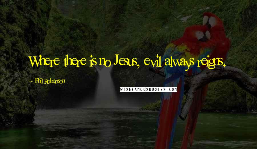 Phil Robertson Quotes: Where there is no Jesus, evil always reigns.