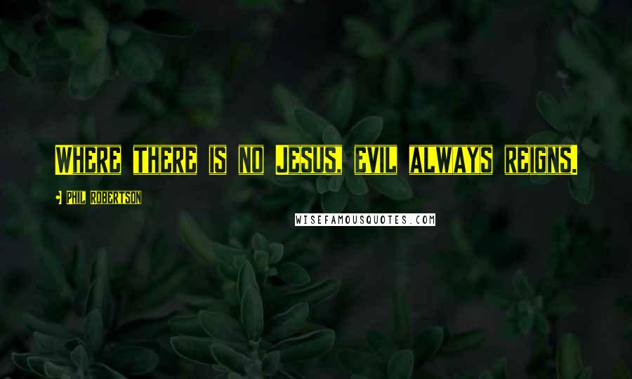 Phil Robertson Quotes: Where there is no Jesus, evil always reigns.