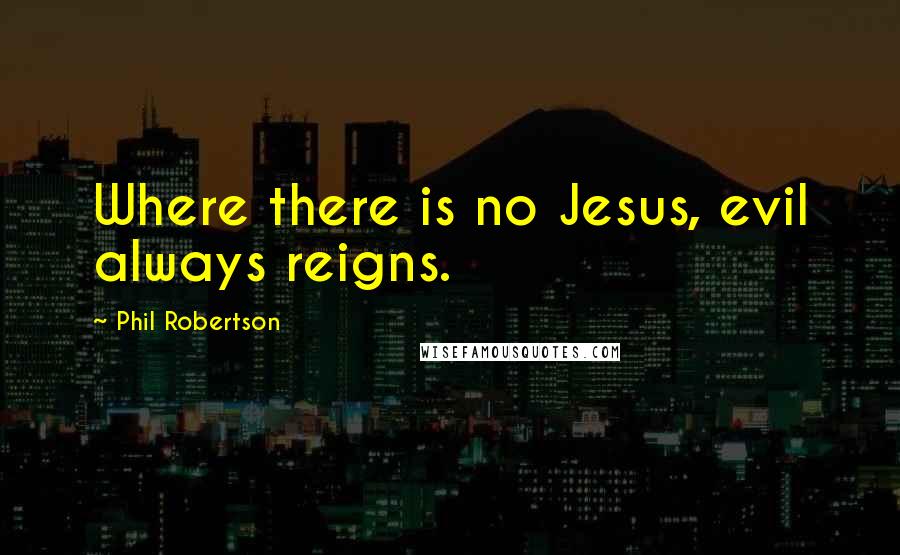 Phil Robertson Quotes: Where there is no Jesus, evil always reigns.