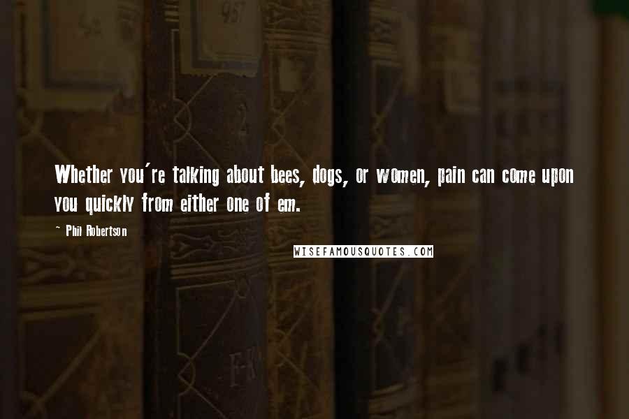 Phil Robertson Quotes: Whether you're talking about bees, dogs, or women, pain can come upon you quickly from either one of em.