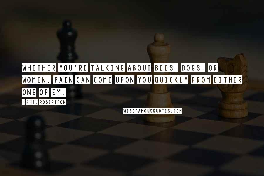 Phil Robertson Quotes: Whether you're talking about bees, dogs, or women, pain can come upon you quickly from either one of em.