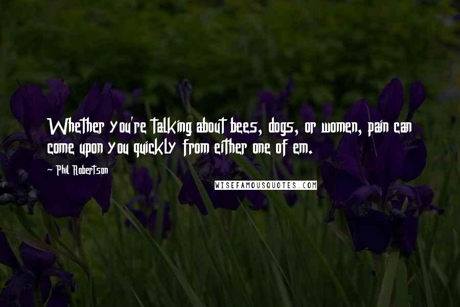 Phil Robertson Quotes: Whether you're talking about bees, dogs, or women, pain can come upon you quickly from either one of em.