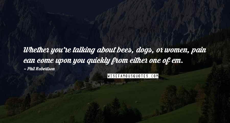 Phil Robertson Quotes: Whether you're talking about bees, dogs, or women, pain can come upon you quickly from either one of em.