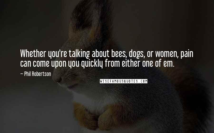 Phil Robertson Quotes: Whether you're talking about bees, dogs, or women, pain can come upon you quickly from either one of em.