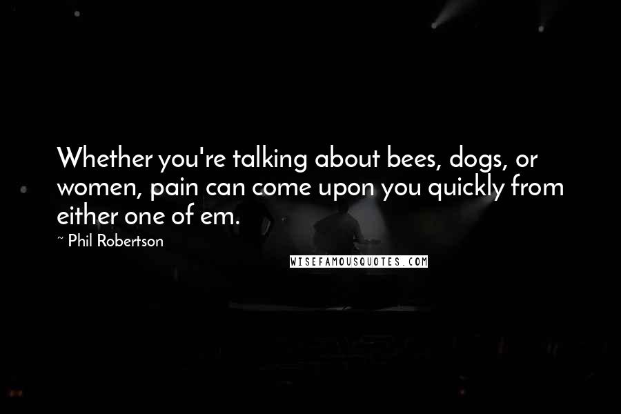 Phil Robertson Quotes: Whether you're talking about bees, dogs, or women, pain can come upon you quickly from either one of em.