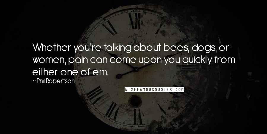 Phil Robertson Quotes: Whether you're talking about bees, dogs, or women, pain can come upon you quickly from either one of em.