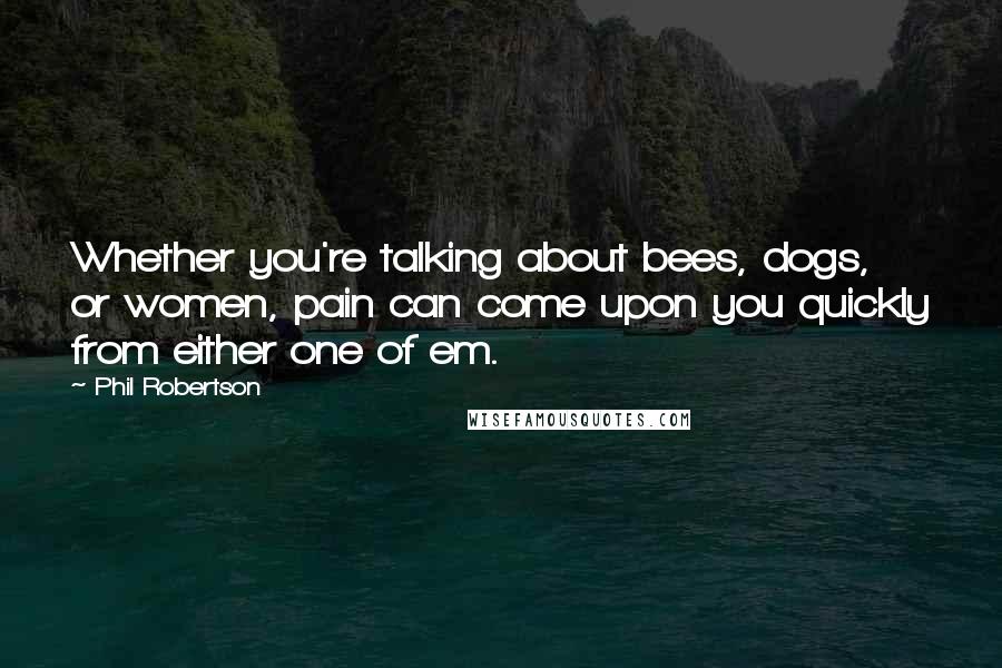 Phil Robertson Quotes: Whether you're talking about bees, dogs, or women, pain can come upon you quickly from either one of em.