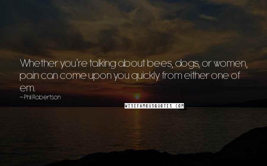 Phil Robertson Quotes: Whether you're talking about bees, dogs, or women, pain can come upon you quickly from either one of em.