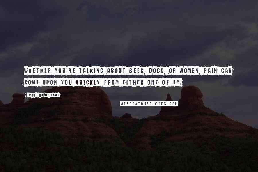 Phil Robertson Quotes: Whether you're talking about bees, dogs, or women, pain can come upon you quickly from either one of em.