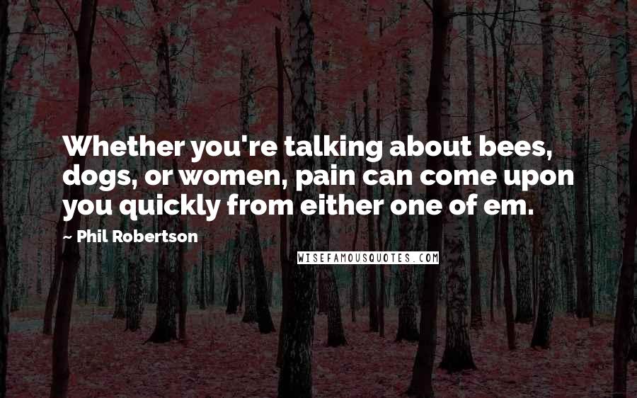 Phil Robertson Quotes: Whether you're talking about bees, dogs, or women, pain can come upon you quickly from either one of em.