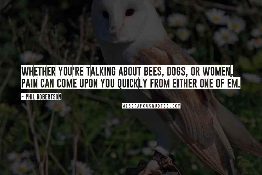 Phil Robertson Quotes: Whether you're talking about bees, dogs, or women, pain can come upon you quickly from either one of em.