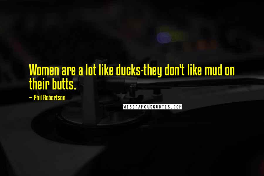 Phil Robertson Quotes: Women are a lot like ducks-they don't like mud on their butts.