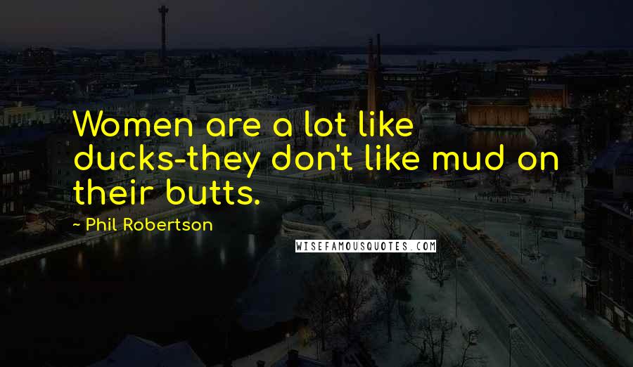 Phil Robertson Quotes: Women are a lot like ducks-they don't like mud on their butts.