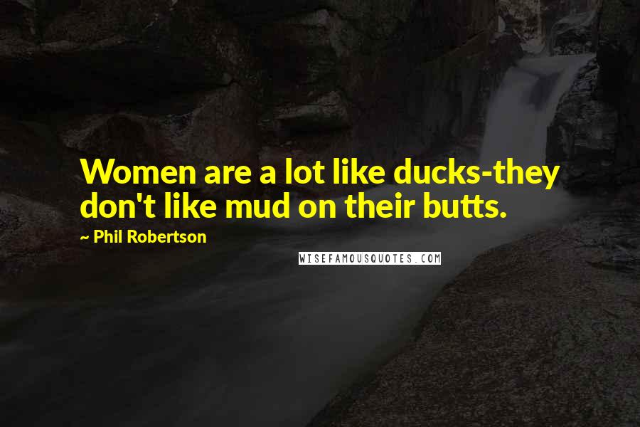 Phil Robertson Quotes: Women are a lot like ducks-they don't like mud on their butts.