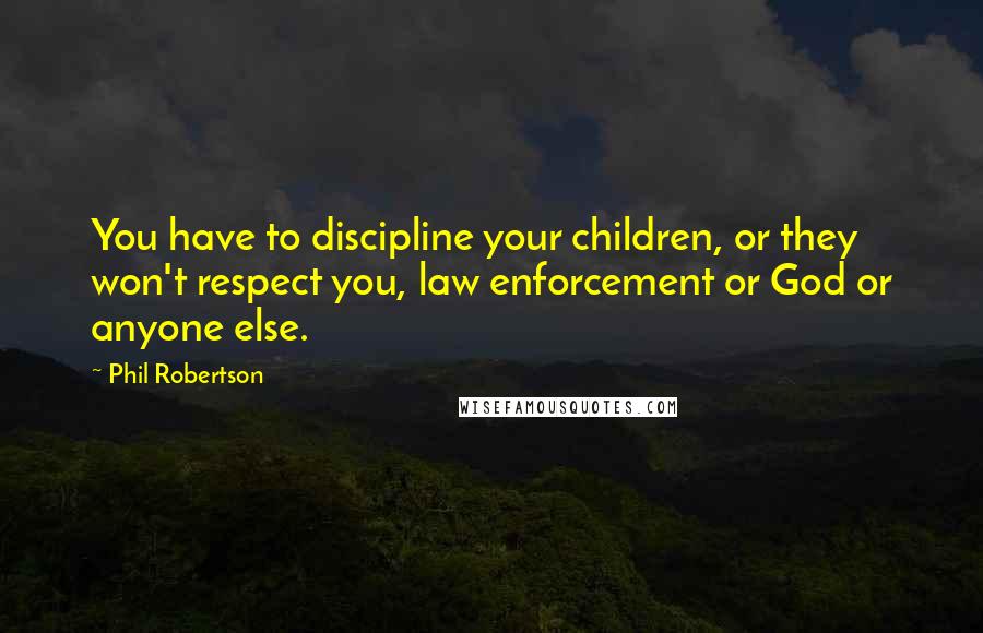 Phil Robertson Quotes: You have to discipline your children, or they won't respect you, law enforcement or God or anyone else.